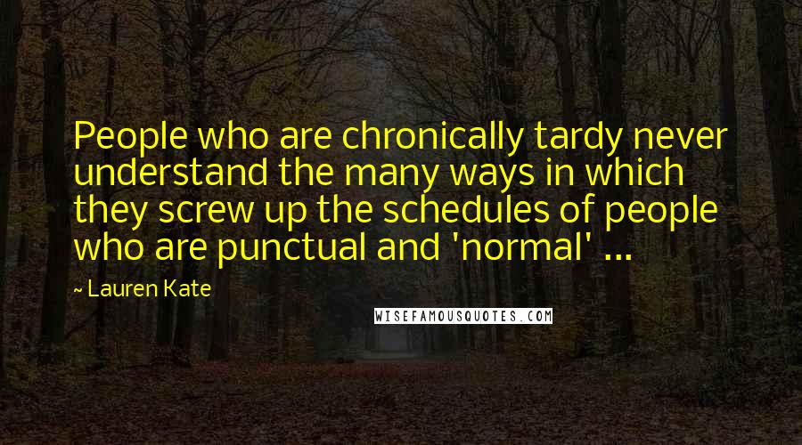 Lauren Kate Quotes: People who are chronically tardy never understand the many ways in which they screw up the schedules of people who are punctual and 'normal' ...