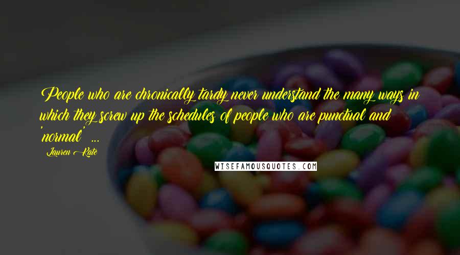 Lauren Kate Quotes: People who are chronically tardy never understand the many ways in which they screw up the schedules of people who are punctual and 'normal' ...