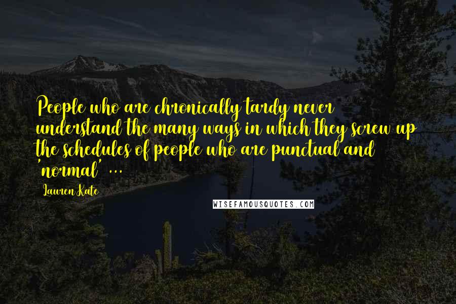 Lauren Kate Quotes: People who are chronically tardy never understand the many ways in which they screw up the schedules of people who are punctual and 'normal' ...