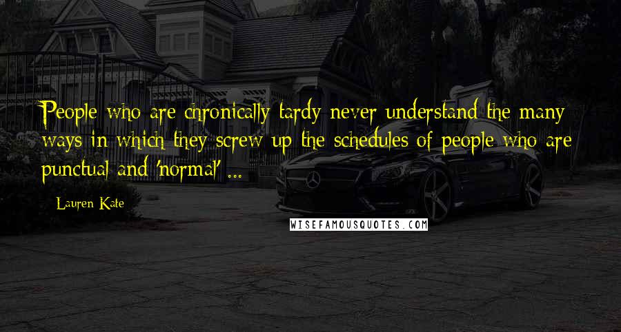 Lauren Kate Quotes: People who are chronically tardy never understand the many ways in which they screw up the schedules of people who are punctual and 'normal' ...