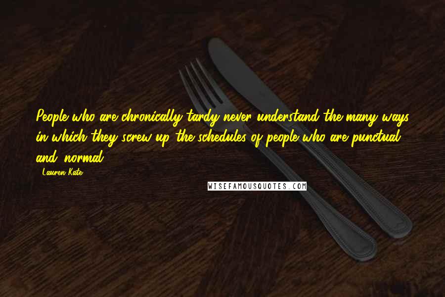 Lauren Kate Quotes: People who are chronically tardy never understand the many ways in which they screw up the schedules of people who are punctual and 'normal' ...