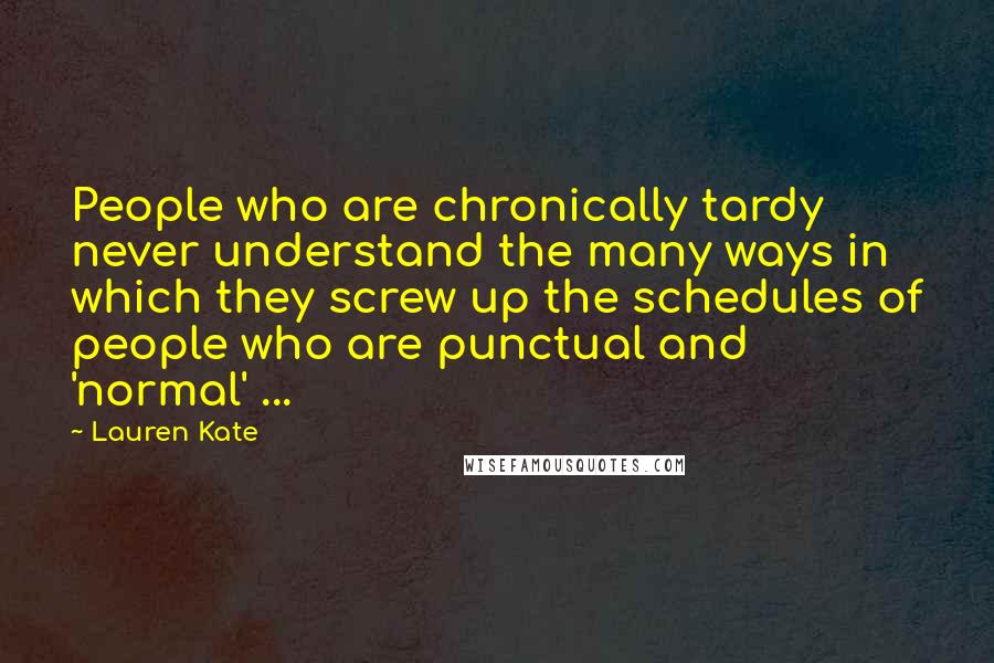 Lauren Kate Quotes: People who are chronically tardy never understand the many ways in which they screw up the schedules of people who are punctual and 'normal' ...