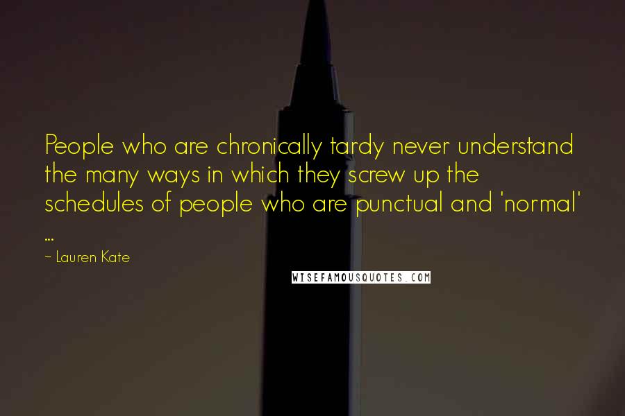 Lauren Kate Quotes: People who are chronically tardy never understand the many ways in which they screw up the schedules of people who are punctual and 'normal' ...