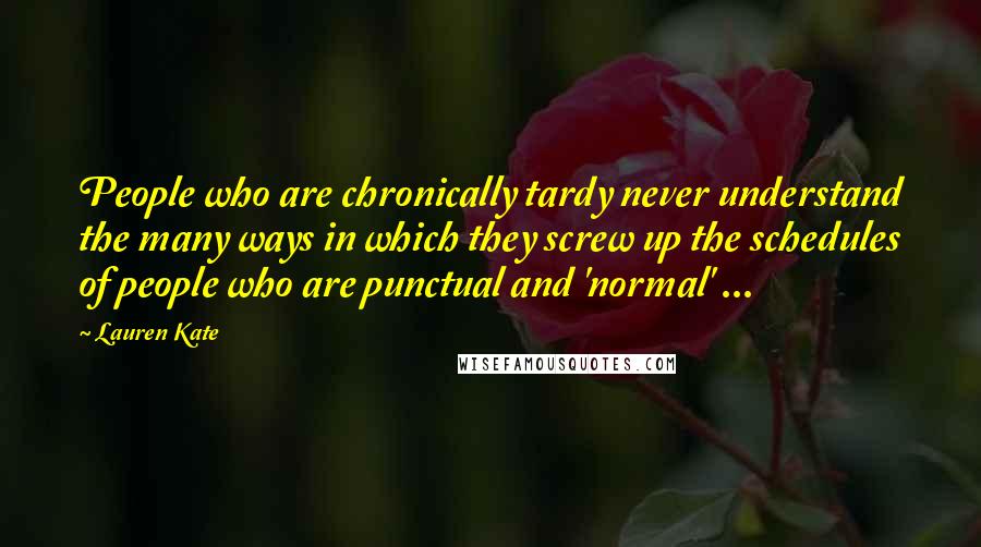 Lauren Kate Quotes: People who are chronically tardy never understand the many ways in which they screw up the schedules of people who are punctual and 'normal' ...