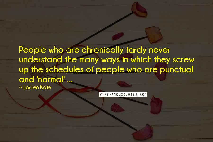 Lauren Kate Quotes: People who are chronically tardy never understand the many ways in which they screw up the schedules of people who are punctual and 'normal' ...