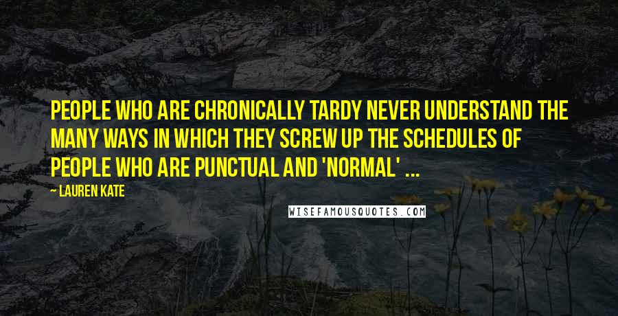 Lauren Kate Quotes: People who are chronically tardy never understand the many ways in which they screw up the schedules of people who are punctual and 'normal' ...