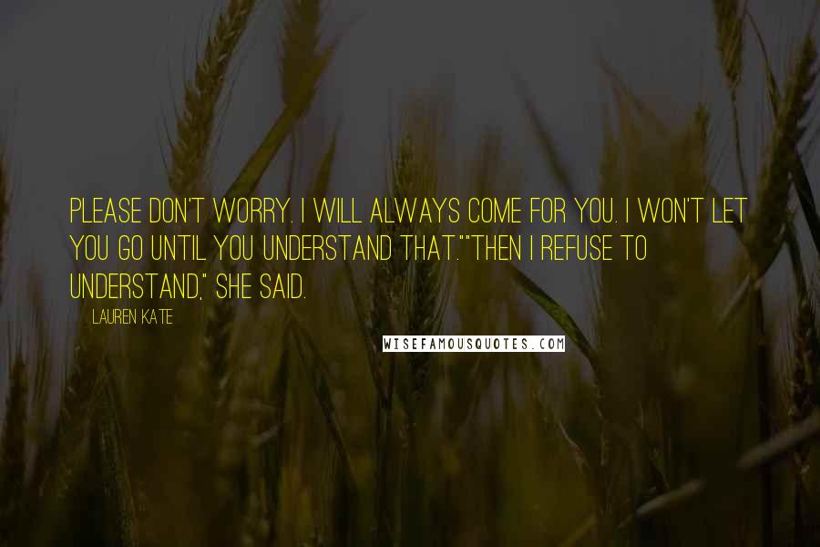 Lauren Kate Quotes: Please don't worry. I will always come for you. I won't let you go until you understand that.""Then I refuse to understand," she said.