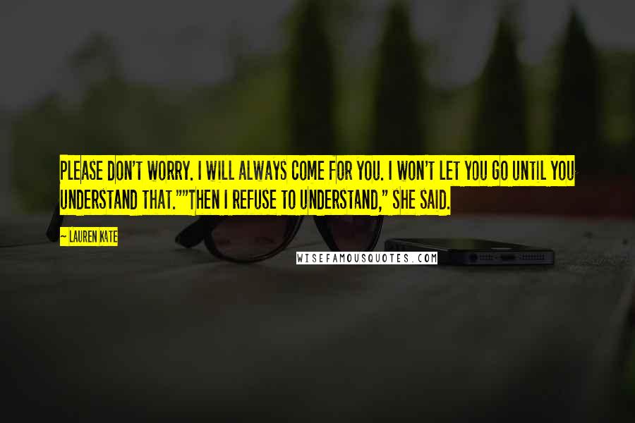 Lauren Kate Quotes: Please don't worry. I will always come for you. I won't let you go until you understand that.""Then I refuse to understand," she said.