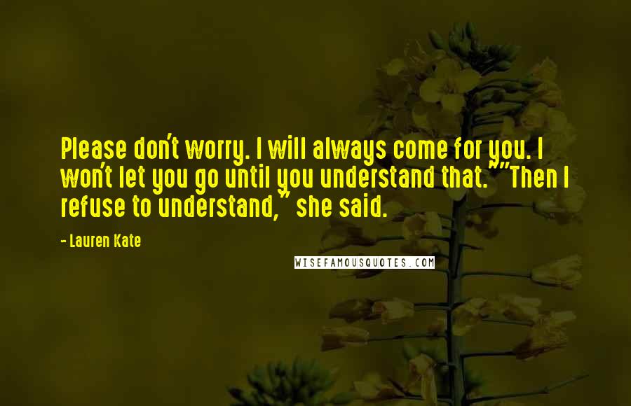 Lauren Kate Quotes: Please don't worry. I will always come for you. I won't let you go until you understand that.""Then I refuse to understand," she said.
