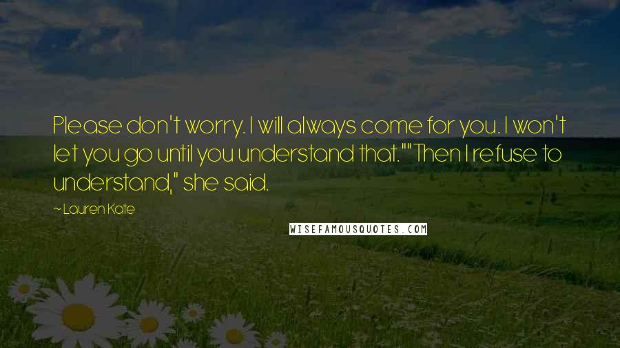 Lauren Kate Quotes: Please don't worry. I will always come for you. I won't let you go until you understand that.""Then I refuse to understand," she said.