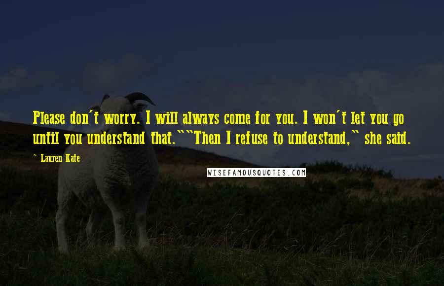 Lauren Kate Quotes: Please don't worry. I will always come for you. I won't let you go until you understand that.""Then I refuse to understand," she said.