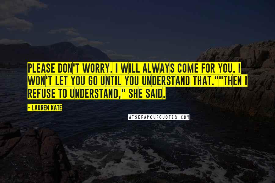 Lauren Kate Quotes: Please don't worry. I will always come for you. I won't let you go until you understand that.""Then I refuse to understand," she said.