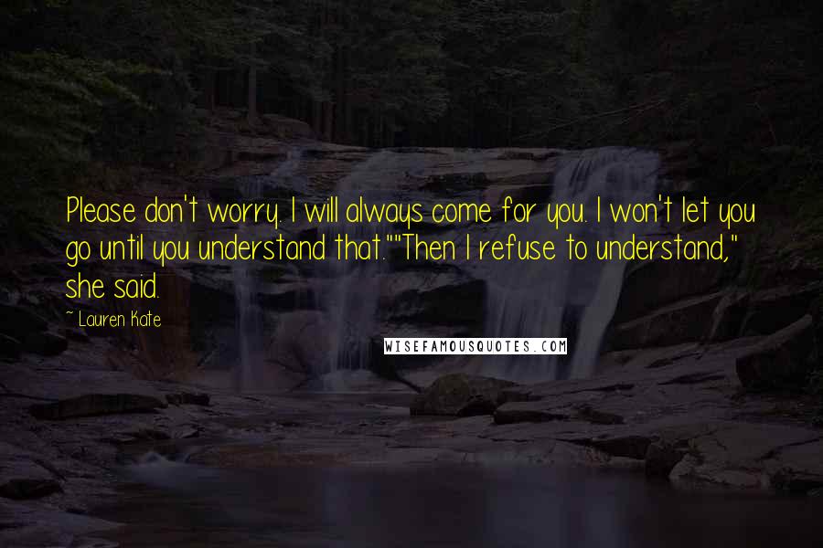 Lauren Kate Quotes: Please don't worry. I will always come for you. I won't let you go until you understand that.""Then I refuse to understand," she said.
