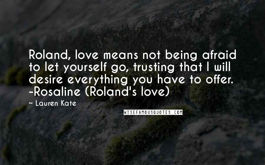 Lauren Kate Quotes: Roland, love means not being afraid to let yourself go, trusting that I will desire everything you have to offer. -Rosaline (Roland's love)