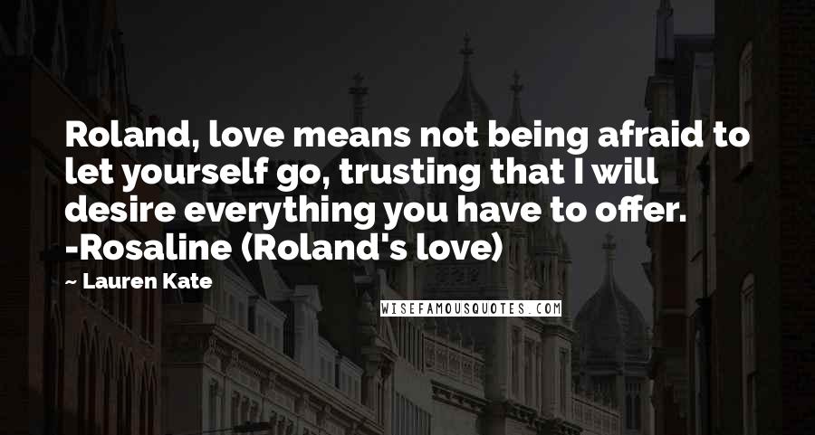 Lauren Kate Quotes: Roland, love means not being afraid to let yourself go, trusting that I will desire everything you have to offer. -Rosaline (Roland's love)