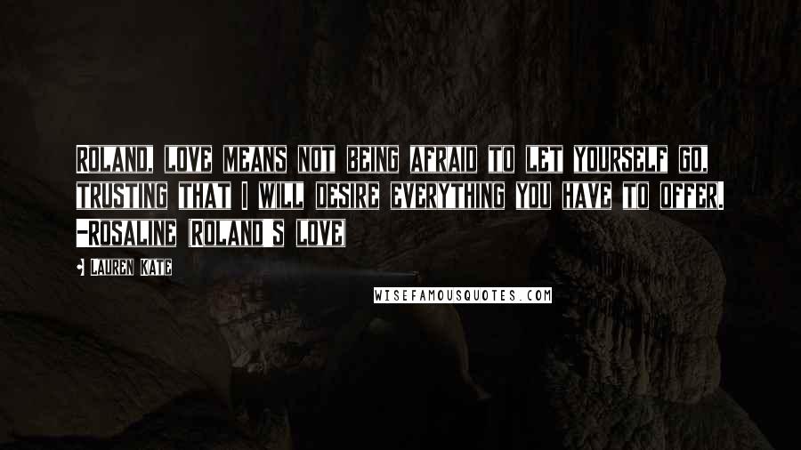 Lauren Kate Quotes: Roland, love means not being afraid to let yourself go, trusting that I will desire everything you have to offer. -Rosaline (Roland's love)