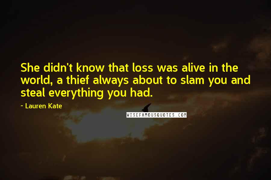 Lauren Kate Quotes: She didn't know that loss was alive in the world, a thief always about to slam you and steal everything you had.