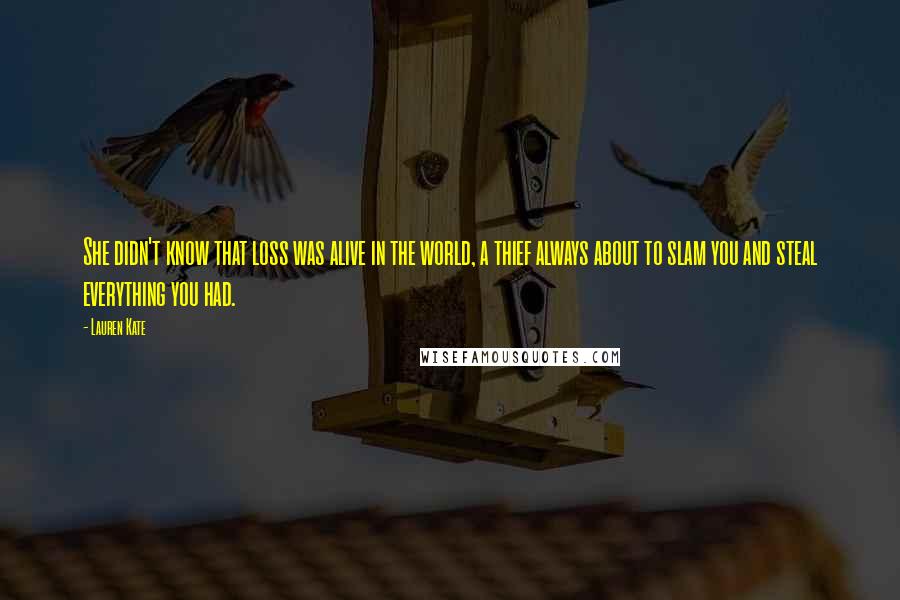 Lauren Kate Quotes: She didn't know that loss was alive in the world, a thief always about to slam you and steal everything you had.