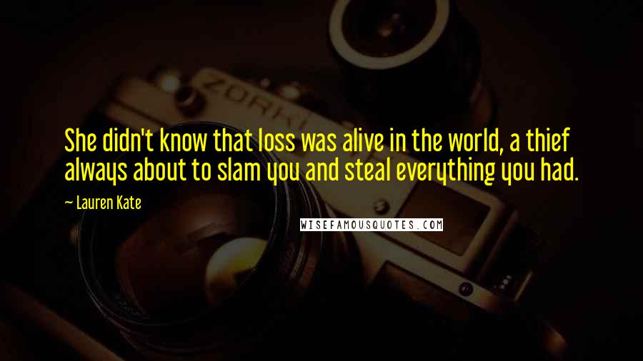 Lauren Kate Quotes: She didn't know that loss was alive in the world, a thief always about to slam you and steal everything you had.
