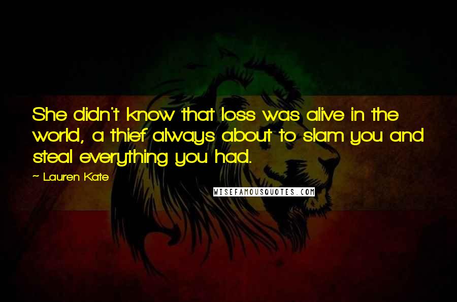 Lauren Kate Quotes: She didn't know that loss was alive in the world, a thief always about to slam you and steal everything you had.