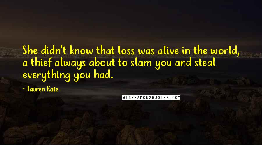 Lauren Kate Quotes: She didn't know that loss was alive in the world, a thief always about to slam you and steal everything you had.
