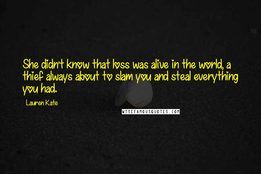 Lauren Kate Quotes: She didn't know that loss was alive in the world, a thief always about to slam you and steal everything you had.