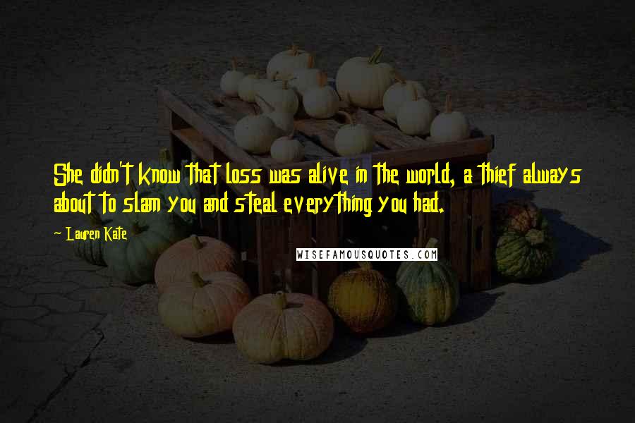Lauren Kate Quotes: She didn't know that loss was alive in the world, a thief always about to slam you and steal everything you had.