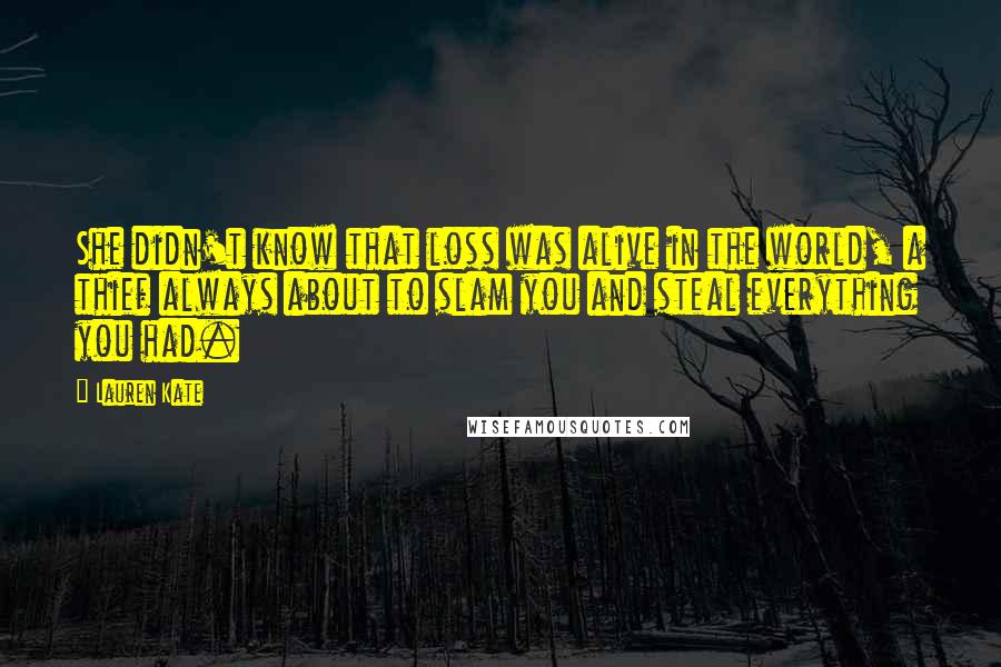 Lauren Kate Quotes: She didn't know that loss was alive in the world, a thief always about to slam you and steal everything you had.
