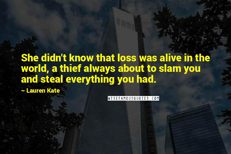 Lauren Kate Quotes: She didn't know that loss was alive in the world, a thief always about to slam you and steal everything you had.