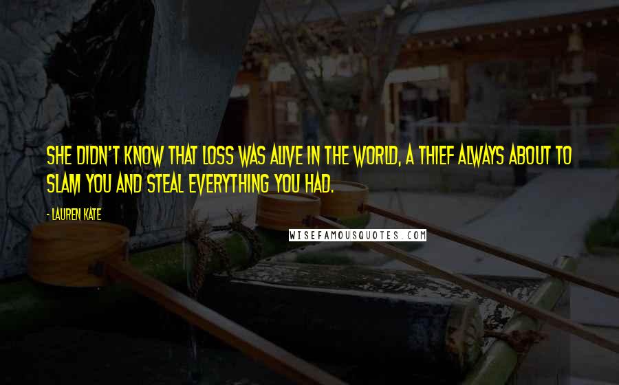 Lauren Kate Quotes: She didn't know that loss was alive in the world, a thief always about to slam you and steal everything you had.