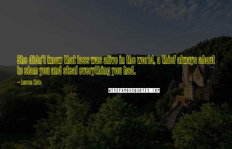 Lauren Kate Quotes: She didn't know that loss was alive in the world, a thief always about to slam you and steal everything you had.