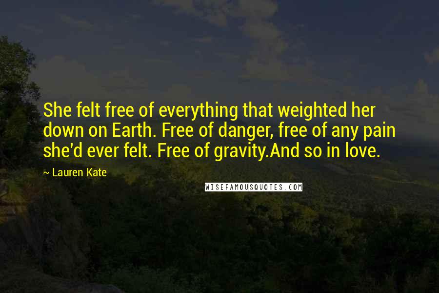 Lauren Kate Quotes: She felt free of everything that weighted her down on Earth. Free of danger, free of any pain she'd ever felt. Free of gravity.And so in love.