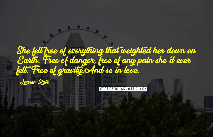 Lauren Kate Quotes: She felt free of everything that weighted her down on Earth. Free of danger, free of any pain she'd ever felt. Free of gravity.And so in love.