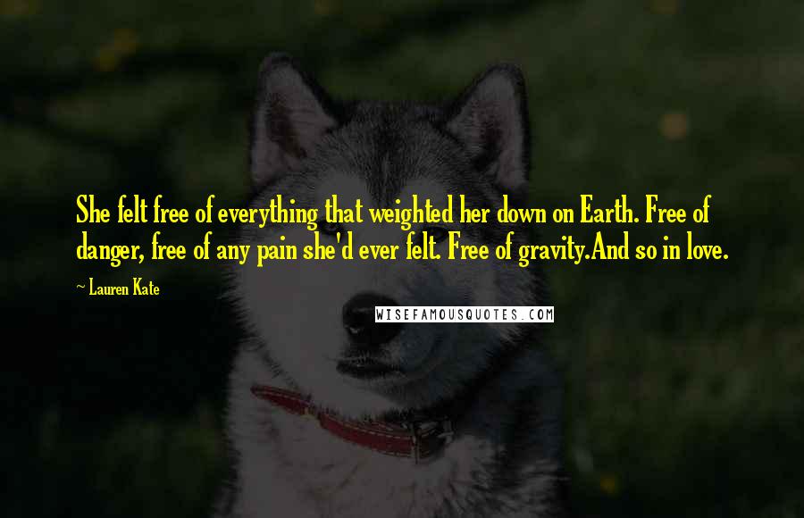 Lauren Kate Quotes: She felt free of everything that weighted her down on Earth. Free of danger, free of any pain she'd ever felt. Free of gravity.And so in love.