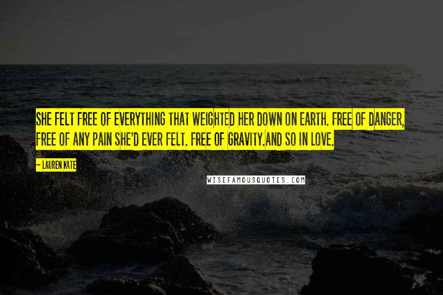 Lauren Kate Quotes: She felt free of everything that weighted her down on Earth. Free of danger, free of any pain she'd ever felt. Free of gravity.And so in love.