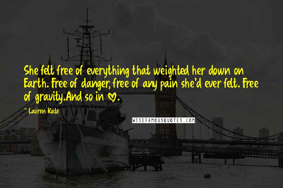Lauren Kate Quotes: She felt free of everything that weighted her down on Earth. Free of danger, free of any pain she'd ever felt. Free of gravity.And so in love.