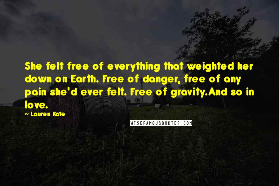 Lauren Kate Quotes: She felt free of everything that weighted her down on Earth. Free of danger, free of any pain she'd ever felt. Free of gravity.And so in love.