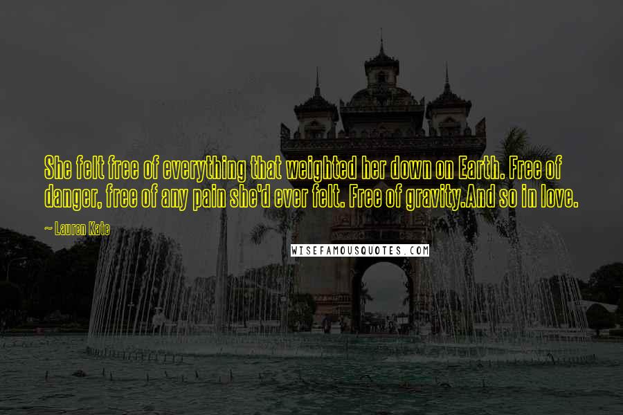 Lauren Kate Quotes: She felt free of everything that weighted her down on Earth. Free of danger, free of any pain she'd ever felt. Free of gravity.And so in love.