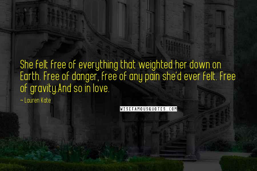 Lauren Kate Quotes: She felt free of everything that weighted her down on Earth. Free of danger, free of any pain she'd ever felt. Free of gravity.And so in love.