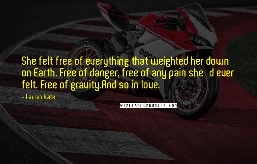 Lauren Kate Quotes: She felt free of everything that weighted her down on Earth. Free of danger, free of any pain she'd ever felt. Free of gravity.And so in love.