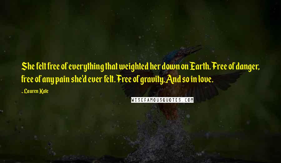 Lauren Kate Quotes: She felt free of everything that weighted her down on Earth. Free of danger, free of any pain she'd ever felt. Free of gravity.And so in love.