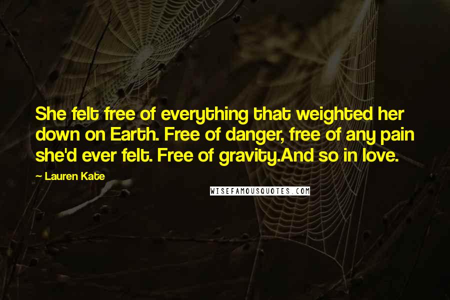 Lauren Kate Quotes: She felt free of everything that weighted her down on Earth. Free of danger, free of any pain she'd ever felt. Free of gravity.And so in love.