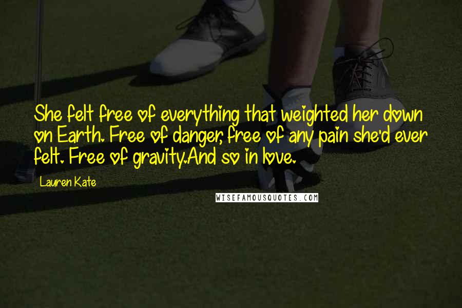 Lauren Kate Quotes: She felt free of everything that weighted her down on Earth. Free of danger, free of any pain she'd ever felt. Free of gravity.And so in love.