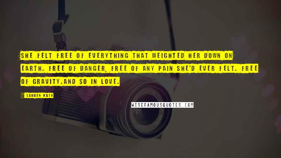 Lauren Kate Quotes: She felt free of everything that weighted her down on Earth. Free of danger, free of any pain she'd ever felt. Free of gravity.And so in love.