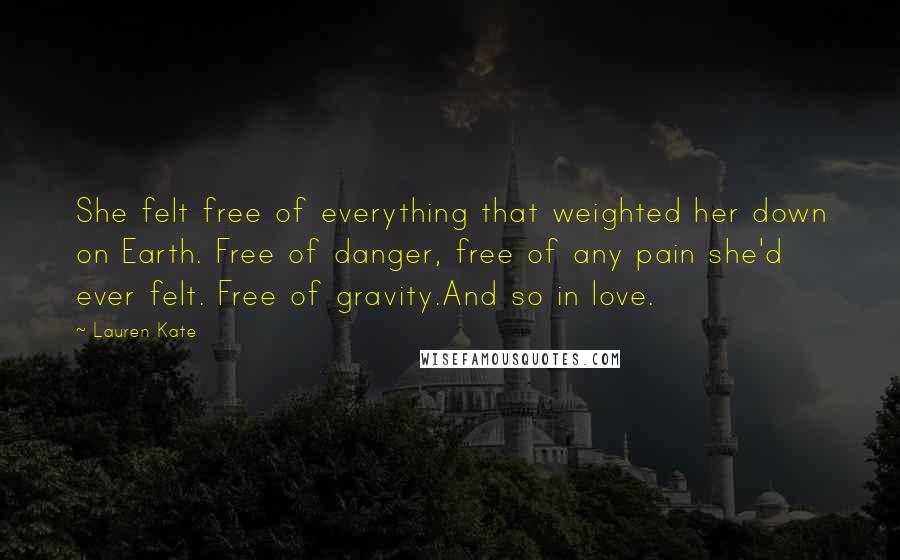 Lauren Kate Quotes: She felt free of everything that weighted her down on Earth. Free of danger, free of any pain she'd ever felt. Free of gravity.And so in love.