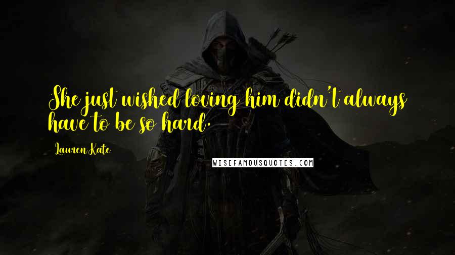 Lauren Kate Quotes: She just wished loving him didn't always have to be so hard.