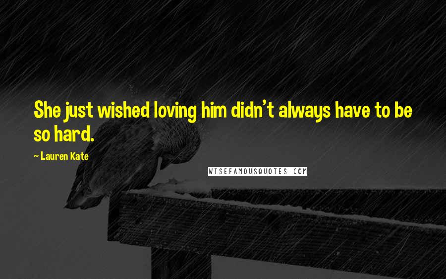 Lauren Kate Quotes: She just wished loving him didn't always have to be so hard.