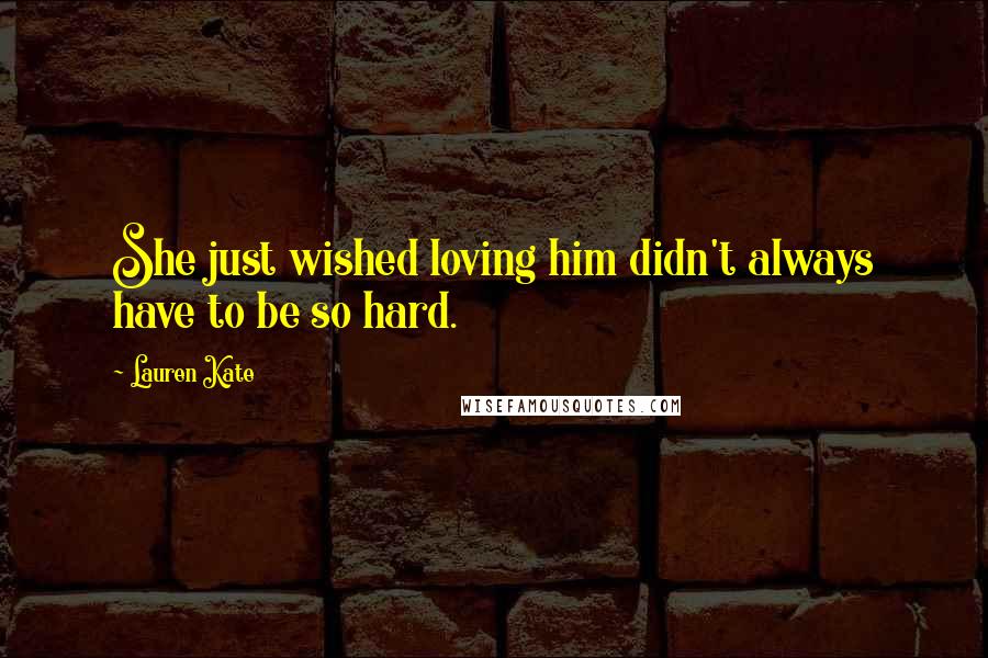 Lauren Kate Quotes: She just wished loving him didn't always have to be so hard.