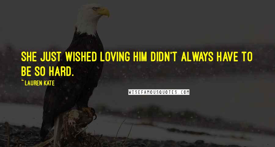 Lauren Kate Quotes: She just wished loving him didn't always have to be so hard.