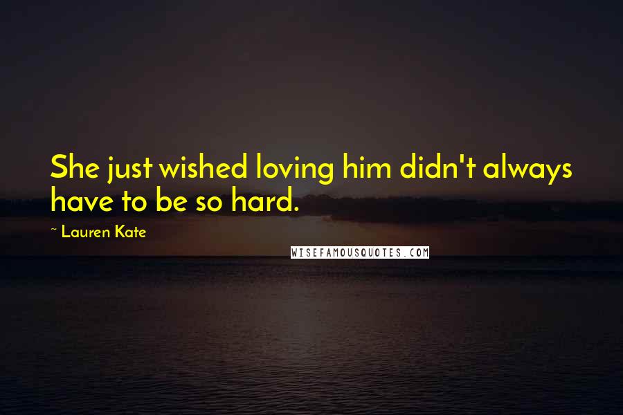 Lauren Kate Quotes: She just wished loving him didn't always have to be so hard.